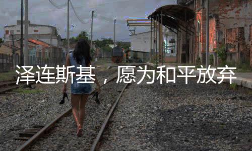 澤連斯基，愿為和平放棄總統(tǒng)職位