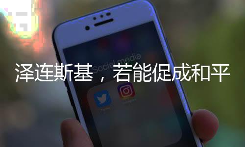 澤連斯基，若能促成和平，愿辭去總統(tǒng)職位