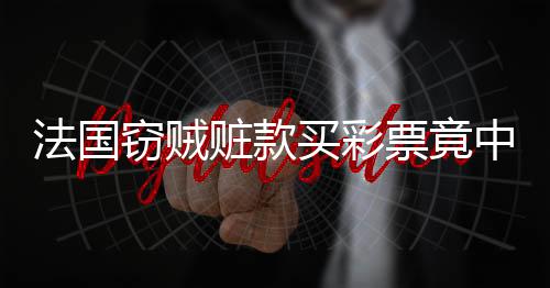 法國竊賊贓款買彩票竟中巨額獎金，面臨困境不敢兌獎