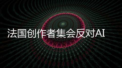 法國創(chuàng)作者集會反對AI大會 《七龍珠》法國版聲優(yōu)參戰(zhàn)