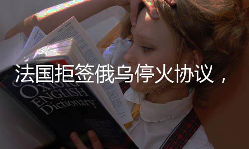 法國拒簽俄烏?；饏f(xié)議，脆弱平衡中的國際挑戰(zhàn)
