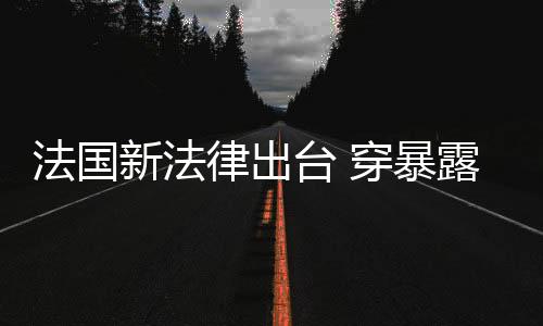 法國新法律出臺 穿暴露服裝Cos的人將面臨監(jiān)禁