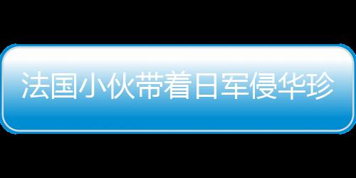 法國小伙帶著日軍侵華珍貴老照片來到北京