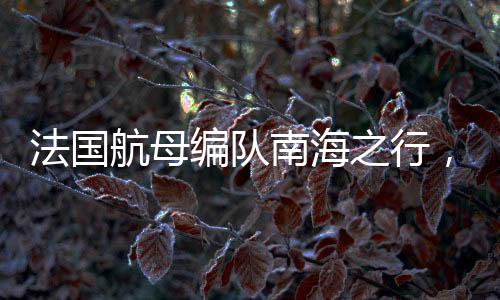法國(guó)航母編隊(duì)南海之行，區(qū)域安全引發(fā)關(guān)注