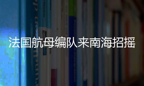 法國(guó)航母編隊(duì)來南海招搖過市，南海軍事平衡再掀波瀾