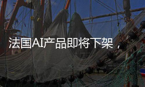 法國AI產(chǎn)品即將下架，三天倒計(jì)時(shí)啟動(dòng)