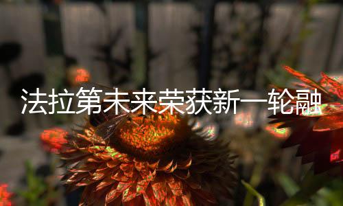 法拉第未來榮獲新一輪融資，電動汽車領(lǐng)域迎來新里程碑