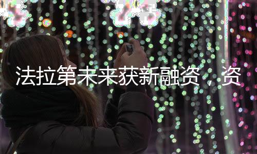 法拉第未來(lái)獲新融資，資金注入助力未來(lái)發(fā)展