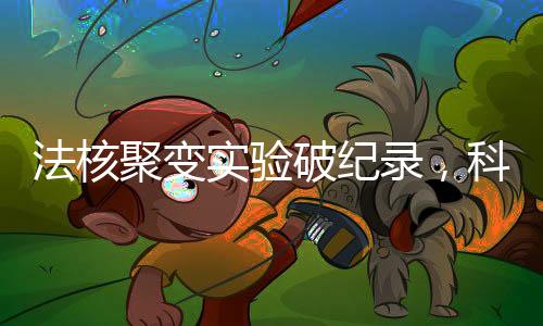 法核聚變實(shí)驗(yàn)破紀(jì)錄，科學(xué)界的重大里程碑