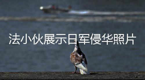 法小伙展示日軍侵華照片，歷史震撼心靈，呼喚和平記憶