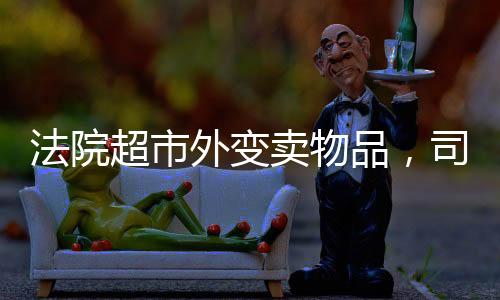 法院超市外變賣(mài)物品，司法公開(kāi)與社會(huì)透明度的提升