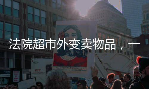 法院超市外變賣物品，一場關(guān)于法律與物資處置的公開行動