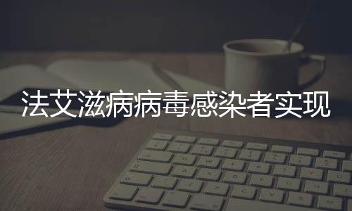 法艾滋病病毒感染者實(shí)現(xiàn)功能性治愈，科學(xué)突破帶來(lái)希望之光