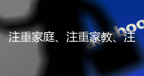 注重家庭、注重家教、注重家風(fēng)，家庭文化的傳承與發(fā)展