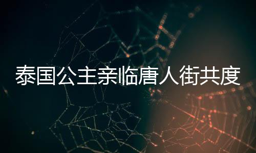 泰國(guó)公主親臨唐人街共度新春佳節(jié)