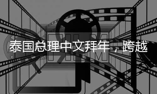 泰國總理中文拜年，跨越國界的友好交流