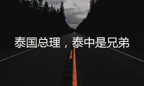 泰國總理，泰中是兄弟