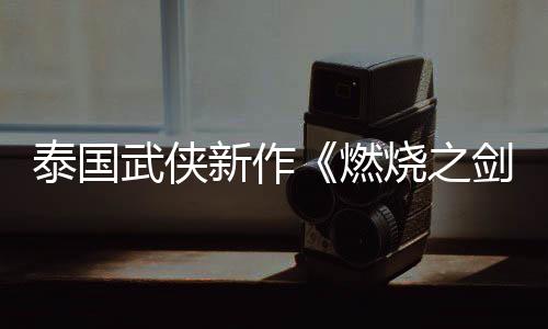 泰國(guó)武俠新作《燃燒之劍》新視頻 試玩Demo已上線(xiàn)