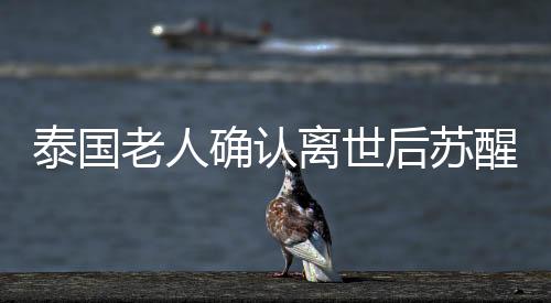 泰國老人確認離世后蘇醒，生死邊緣的奇跡