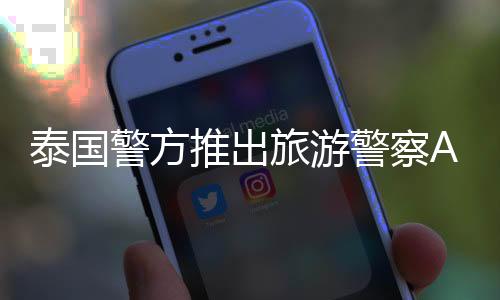泰國(guó)警方推出旅游警察App，提升旅游安全服務(wù)體驗(yàn)