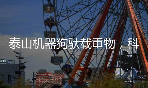 泰山機器狗馱載重物，科技力量助力智慧物流的新里程碑