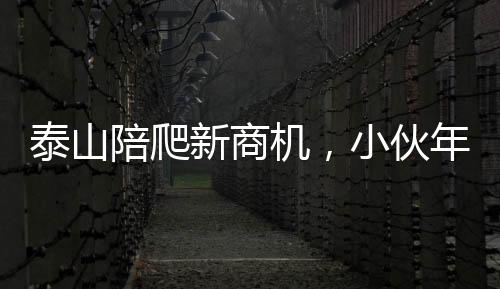 泰山陪爬新商機(jī)，小伙年入三十萬背后的故事