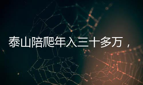泰山陪爬年入三十多萬，一項(xiàng)火熱的旅游體驗(yàn)業(yè)務(wù)蓬勃發(fā)展