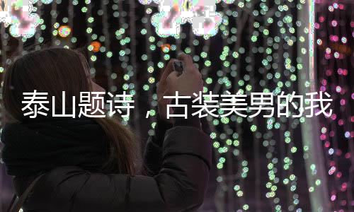 泰山題詩，古裝美男的我被直播了