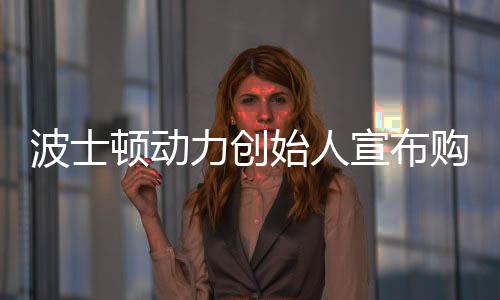 波士頓動(dòng)力創(chuàng)始人宣布購(gòu)買(mǎi)宇樹(shù)機(jī)器人，重塑智能機(jī)器人的未來(lái)