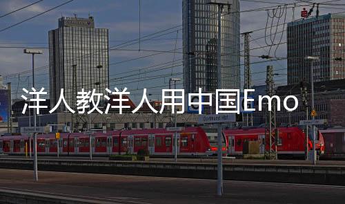 洋人教洋人用中國(guó)Emoji，跨文化交流的嶄新篇章