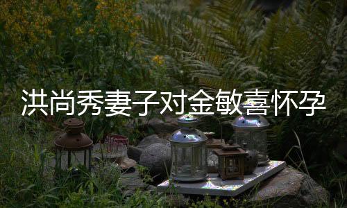 洪尚秀妻子對金敏喜懷孕傳聞作出回應