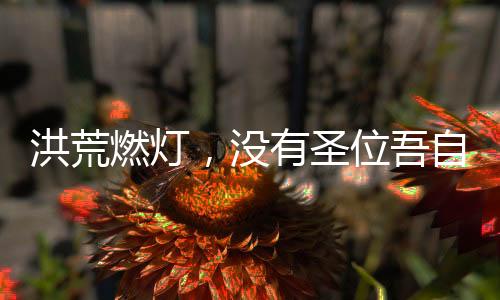 洪荒燃燈，沒有圣位吾自開一界