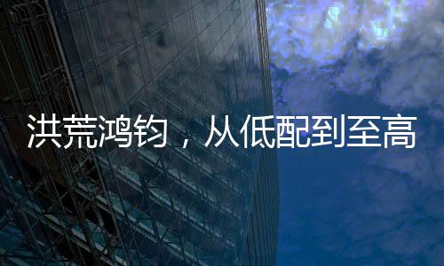 洪荒鴻鈞，從低配到至高