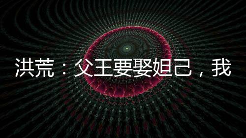 洪荒：父王要娶妲己，我反手截胡