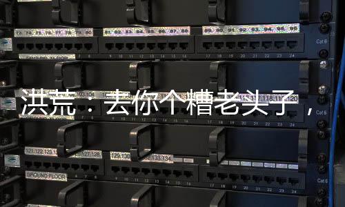 洪荒：去你個(gè)糟老頭子，大禮包拿