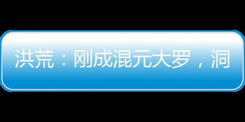 洪荒：剛成混元大羅，洞府被挖了