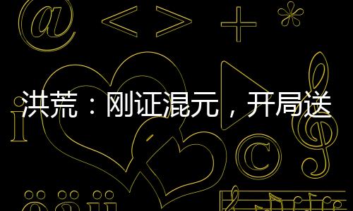 洪荒：剛證混元，開局送四圣上封神榜！