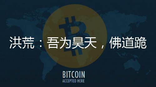 洪荒：吾為昊天，佛道跪求我封神
