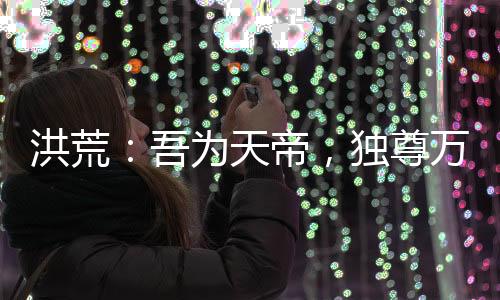 洪荒：吾為天帝，獨(dú)尊萬(wàn)古