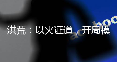 洪荒：以火證道，開局模擬焚決