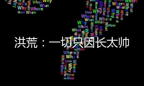 洪荒：一切只因長太帥