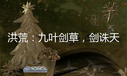 洪荒：九葉劍草，劍誅天道！