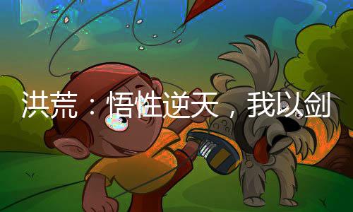 洪荒：悟性逆天，我以劍道證混元