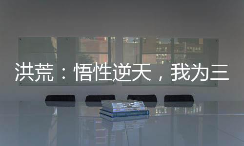 洪荒：悟性逆天，我為三世佛尊