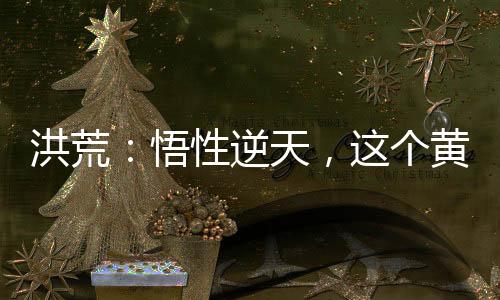 洪荒：悟性逆天，這個黃龍?zhí)€(wěn)了