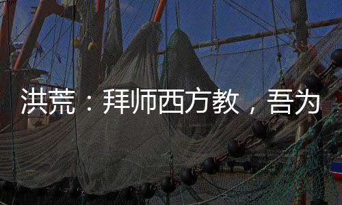 洪荒：拜師西方教，吾為大師兄！