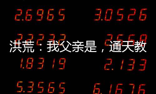 洪荒：我父親是，通天教主！