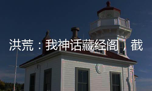 洪荒：我神話(huà)藏經(jīng)閣，截教全圣人
