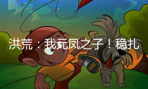 洪荒：我元鳳之子！穩(wěn)扎穩(wěn)打！