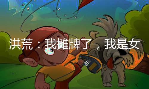 洪荒：我攤牌了，我是女媧娘娘